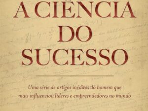 A ciência do sucesso: Uma série de artigos inéditos do homem que mais influenciou líderes e empreendedores no mundo